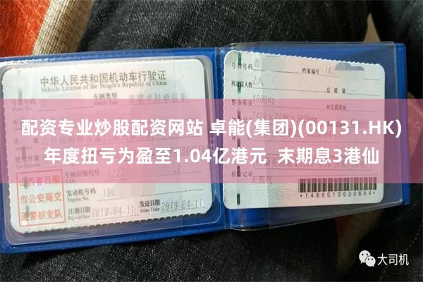 配资专业炒股配资网站 卓能(集团)(00131.HK)年度扭亏为盈至1.04亿港元 末期息3港仙