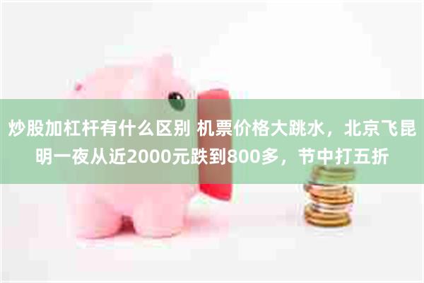炒股加杠杆有什么区别 机票价格大跳水,北京飞昆明一夜从近2000元跌到800多,节中打五折