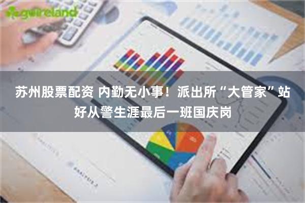 苏州股票配资 内勤无小事！派出所“大管家”站好从警生涯最后一班国庆岗