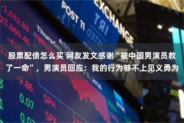股票配债怎么买 网友发文感谢“被中国男演员救了一命”，男演员回应：我的行为够不上见义勇为