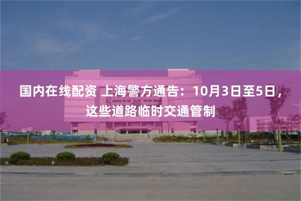 国内在线配资 上海警方通告:10月3日至5日,这些道路临时交通管制