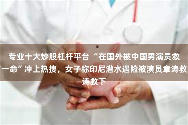 专业十大炒股杠杆平台 “在国外被中国男演员救了一命”冲上热搜，女子称印尼潜水遇险被演员章涛救下