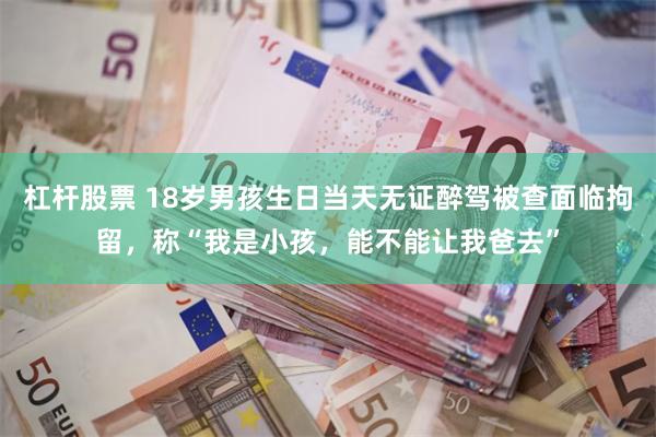 杠杆股票 18岁男孩生日当天无证醉驾被查面临拘留，称“我是小孩，能不能让我爸去”