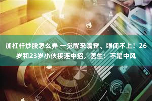 加杠杆炒股怎么弄 一觉醒来嘴歪、眼闭不上！26岁和23岁小伙接连中招，医生：不是中风