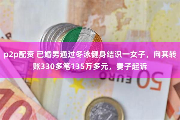 p2p配资 已婚男通过冬泳健身结识一女子，向其转账330多笔135万多元，妻子起诉