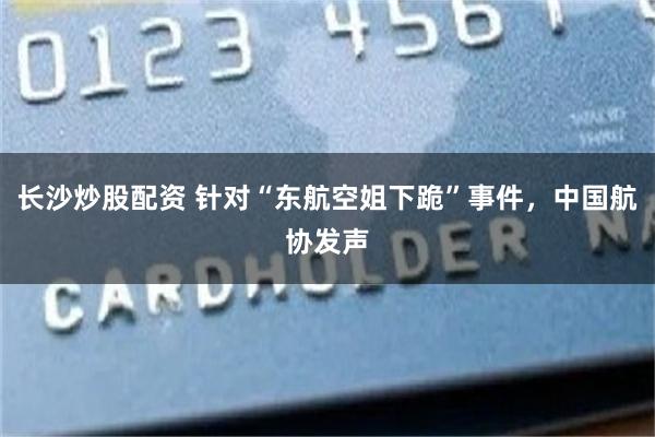 长沙炒股配资 针对“东航空姐下跪”事件，中国航协发声