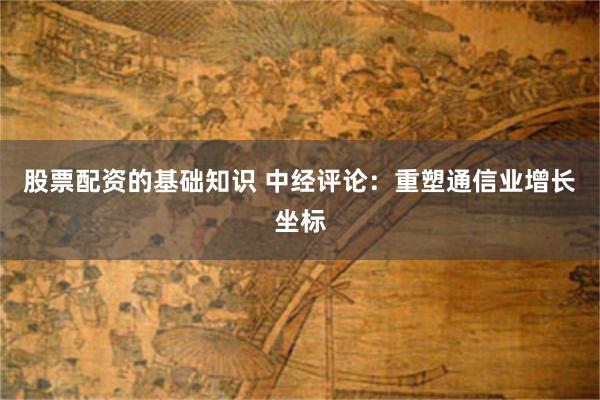 股票配资的基础知识 中经评论：重塑通信业增长坐标