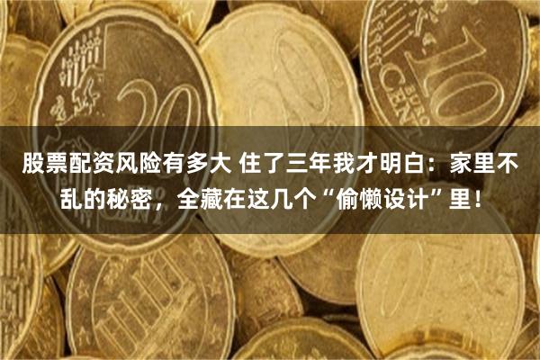 股票配资风险有多大 住了三年我才明白：家里不乱的秘密，全藏在这几个“偷懒设计”里！