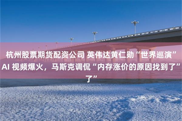 杭州股票期货配资公司 英伟达黄仁勋“世界巡演”AI 视频爆火，马斯克调侃“内存涨价的原因找到了”
