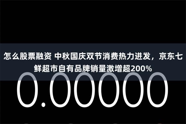 怎么股票融资 中秋国庆双节消费热力迸发，京东七鲜超市自有品牌销量激增超200%
