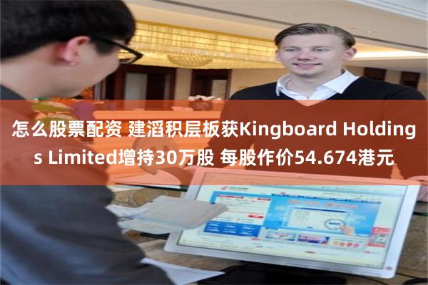 怎么股票配资 建滔积层板获Kingboard Holdings Limited增持30万股 每股作价54.674港元
