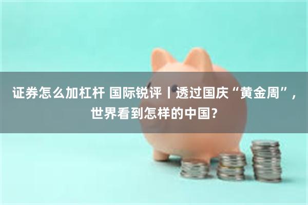 证券怎么加杠杆 国际锐评丨透过国庆“黄金周”，世界看到怎样的中国？