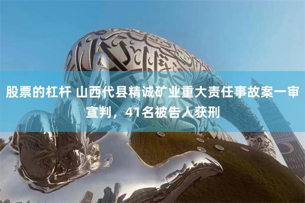 股票的杠杆 山西代县精诚矿业重大责任事故案一审宣判，41名被告人获刑