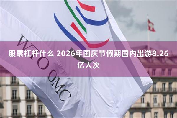 股票杠杆什么 2026年国庆节假期国内出游8.26亿人次
