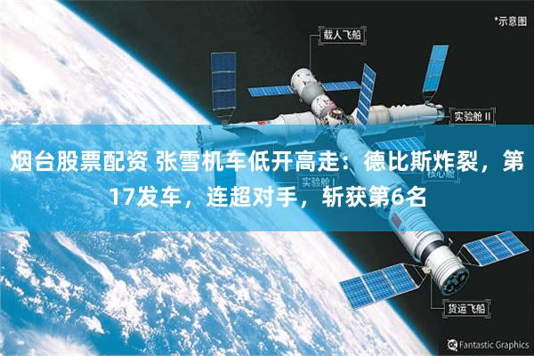 烟台股票配资 张雪机车低开高走：德比斯炸裂，第17发车，连超对手，斩获第6名
