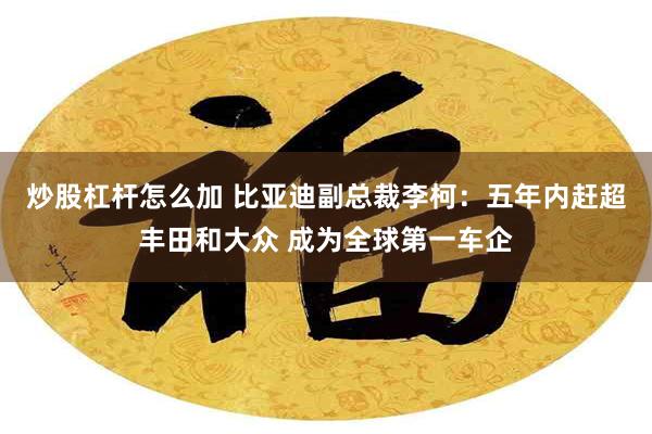 炒股杠杆怎么加 比亚迪副总裁李柯：五年内赶超丰田和大众 成为全球第一车企