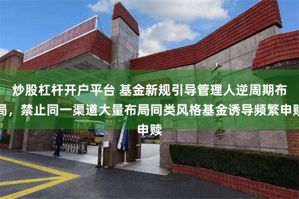 炒股杠杆开户平台 基金新规引导管理人逆周期布局，禁止同一渠道大量布局同类风格基金诱导频繁申赎