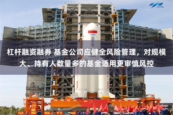杠杆融资融券 基金公司应健全风险管理，对规模大、持有人数量多的基金适用更审慎风控