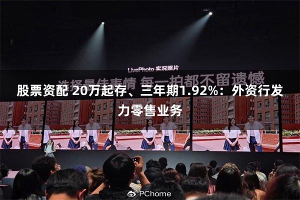 股票资配 20万起存、三年期1.92%：外资行发力零售业务