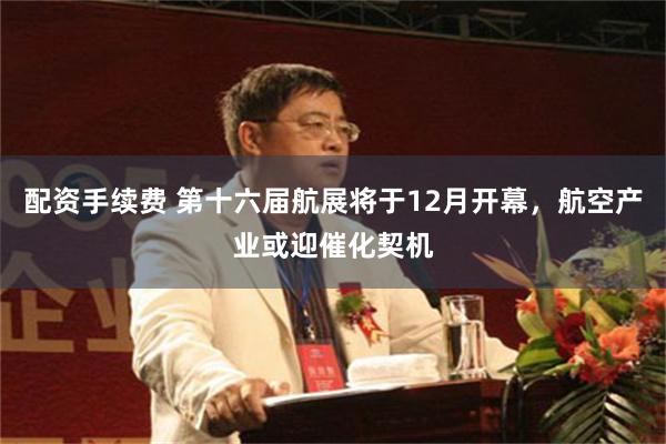 配资手续费 第十六届航展将于12月开幕,航空产业或迎催化契机