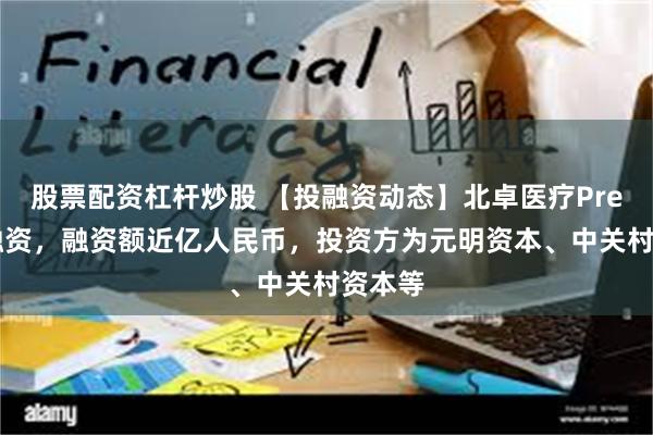 股票配资杠杆炒股 【投融资动态】北卓医疗Pre-A轮融资，融资额近亿人民币，投资方为元明资本、中关村资本等
