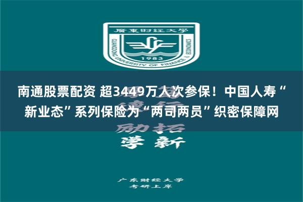 南通股票配资 超3449万人次参保！中国人寿“新业态”系列保险为“两司两员”织密保障网