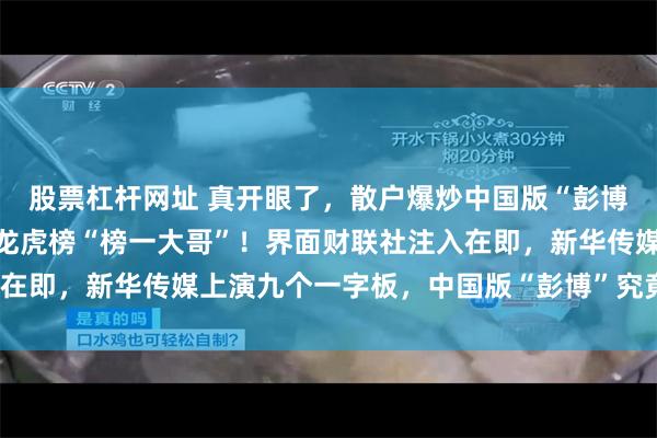股票杠杆网址 真开眼了，散户爆炒中国版“彭博”，自然人成新华传媒龙虎榜“榜一大哥”！界面财联社注入在即，新华传媒上演九个一字板，中国版“彭博”究竟价值几何？
