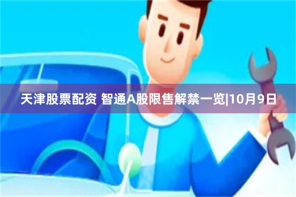 天津股票配资 智通A股限售解禁一览|10月9日