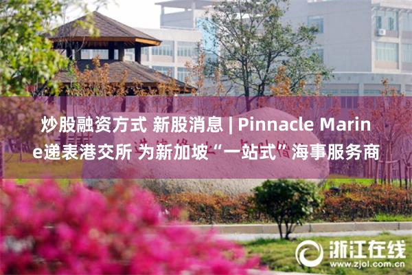 炒股融资方式 新股消息 | Pinnacle Marine递表港交所 为新加坡“一站式”海事服务商