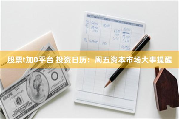 股票t加0平台 投资日历：周五资本市场大事提醒