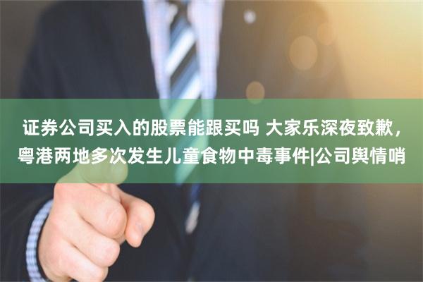证券公司买入的股票能跟买吗 大家乐深夜致歉,粤港两地多次发生儿童食物中毒事件|公司舆情哨