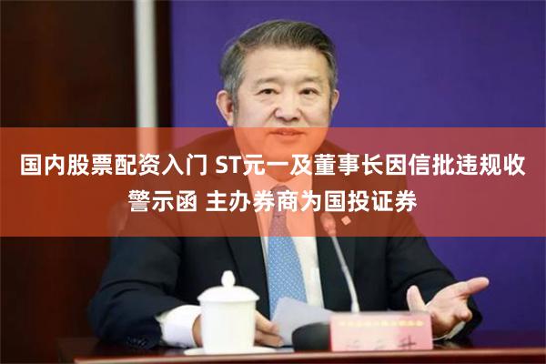 国内股票配资入门 ST元一及董事长因信批违规收警示函 主办券商为国投证券