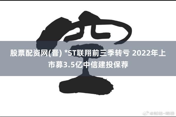 股票配资网(晋) *ST联翔前三季转亏 2022年上市募3.5亿中信建投保荐