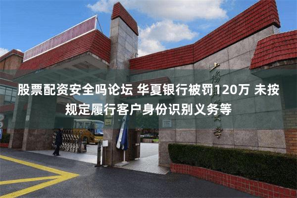 股票配资安全吗论坛 华夏银行被罚120万 未按规定履行客户身份识别义务等