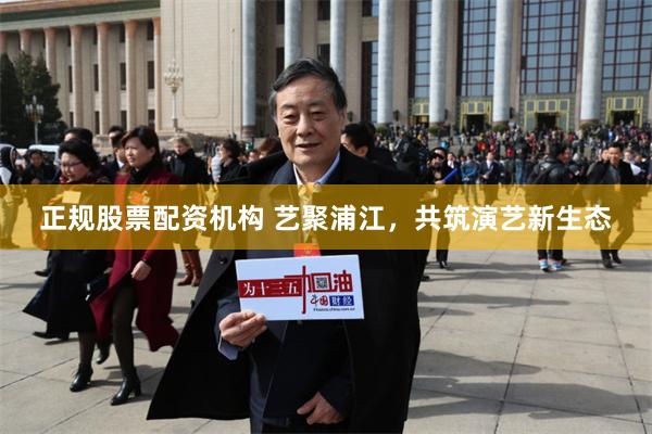 正规股票配资机构 艺聚浦江,共筑演艺新生态