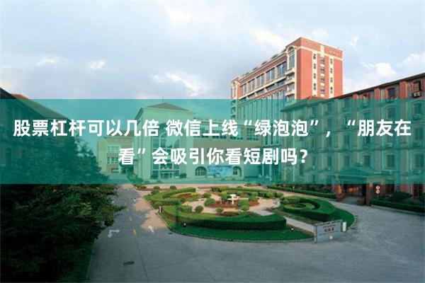 股票杠杆可以几倍 微信上线“绿泡泡”,“朋友在看”会吸引你看短剧吗?