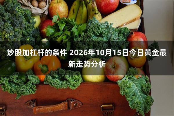 炒股加杠杆的条件 2026年10月15日今日黄金最新走势分析