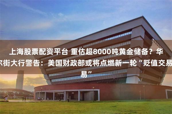 上海股票配资平台 重估超8000吨黄金储备?华尔街大行警告:美国财政部或将点燃新一轮“贬值交易”